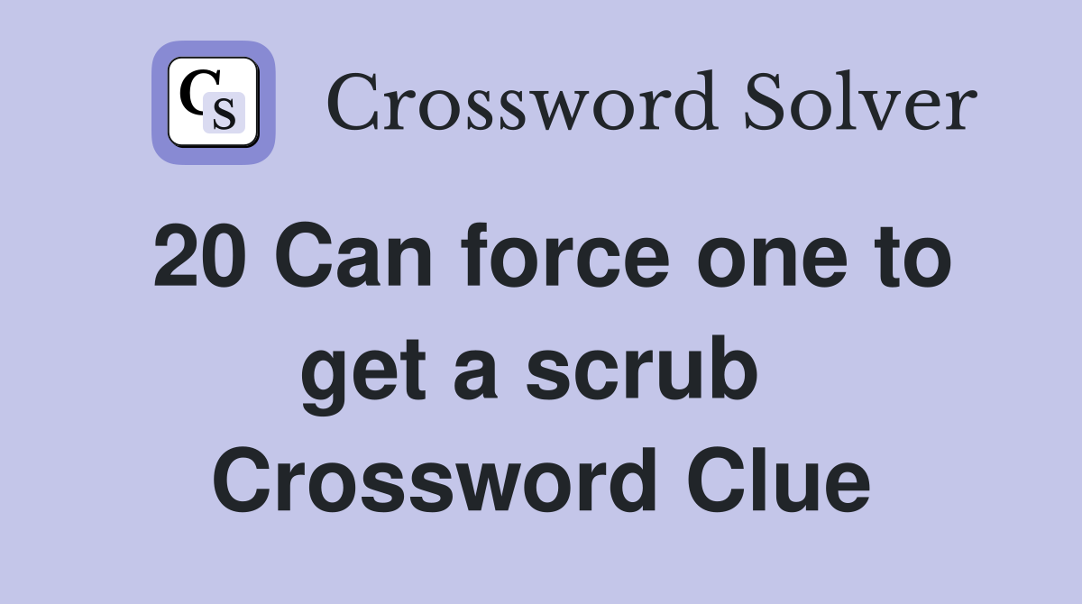 20 Can force one to get a scrub  Crossword Clue