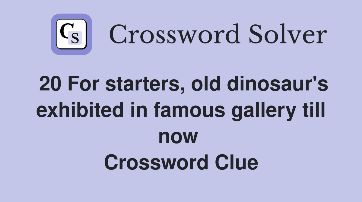20 For starters, old dinosaur's exhibited in famous gallery till now  Crossword Clue