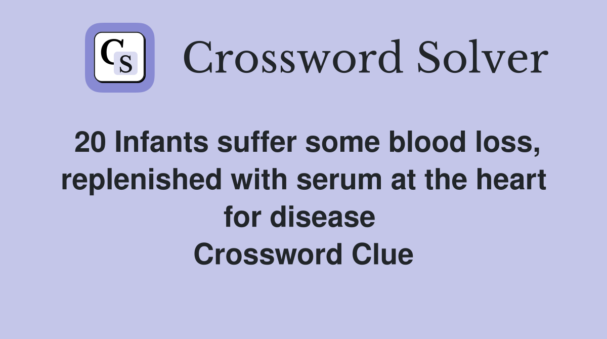 20 Infants suffer some blood loss, replenished with serum at the heart for disease  Crossword Clue