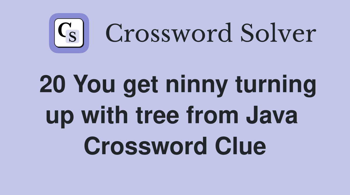 20 You get ninny turning up with tree from Java 
 Crossword Clue