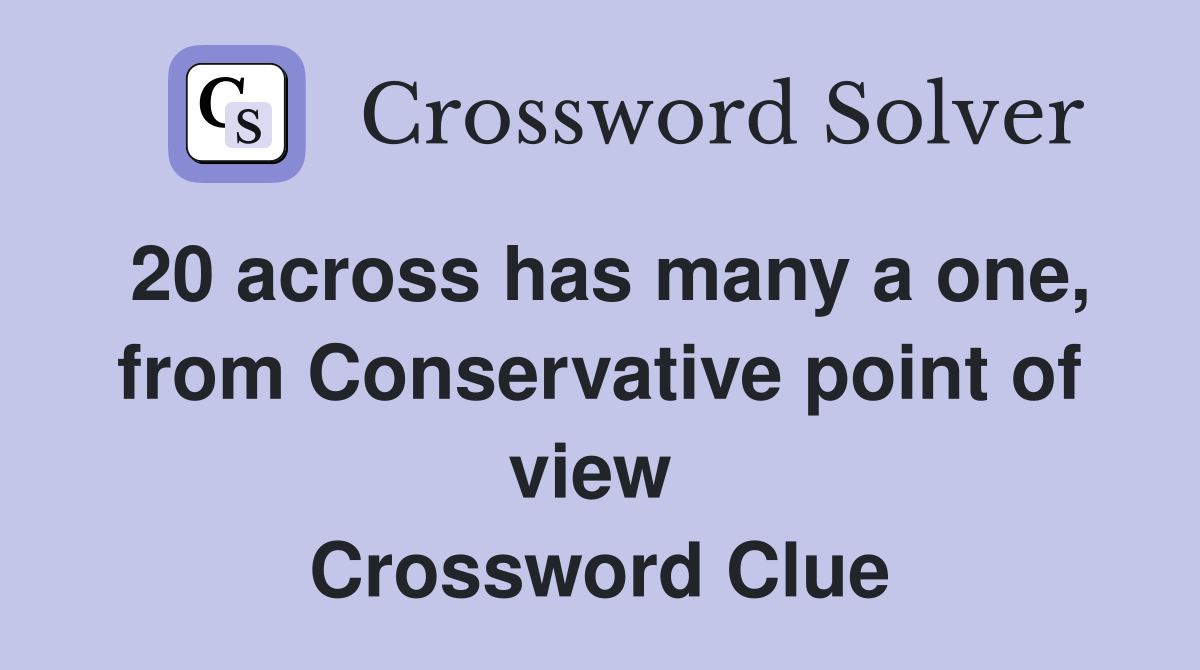 20 across has many a one, from Conservative point of view  Crossword Clue