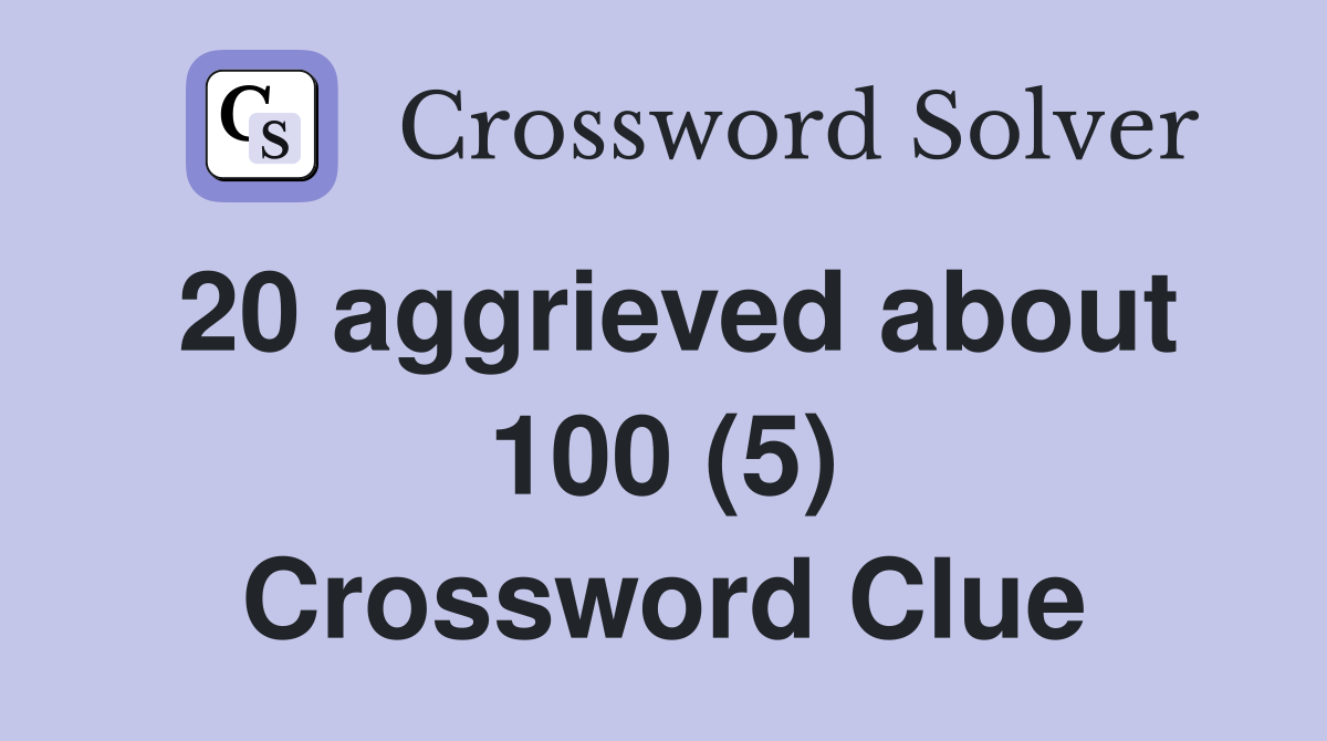 20 aggrieved about 100 (5) Crossword Clue