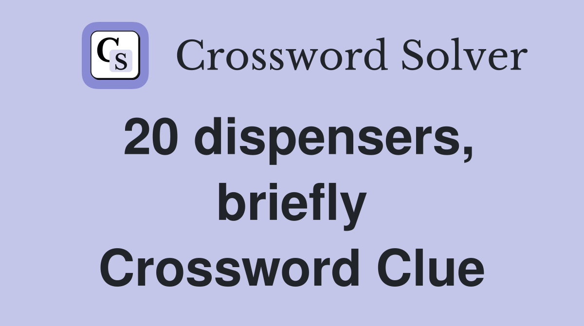 20 dispensers, briefly Crossword Clue