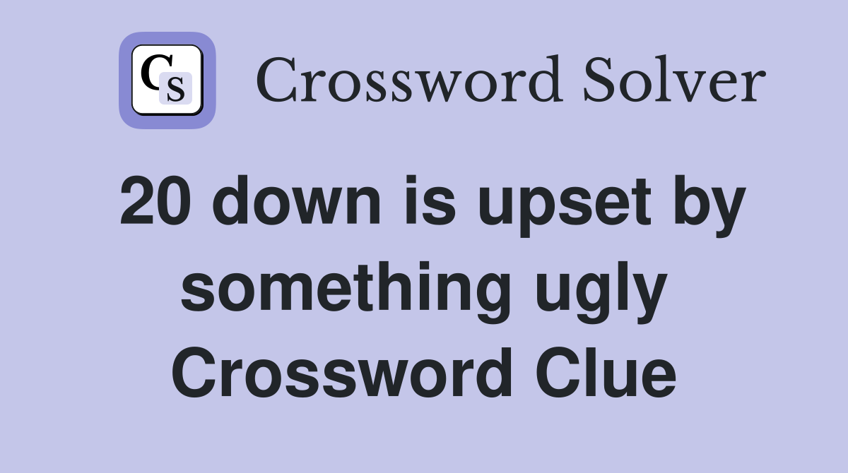 20 down is upset by something ugly Crossword Clue