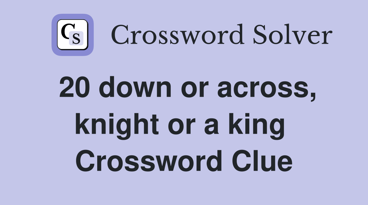 20 down or across, knight or a king  Crossword Clue