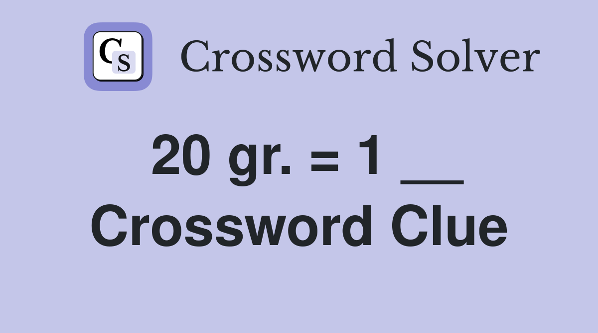 20 gr. = 1 __ Crossword Clue