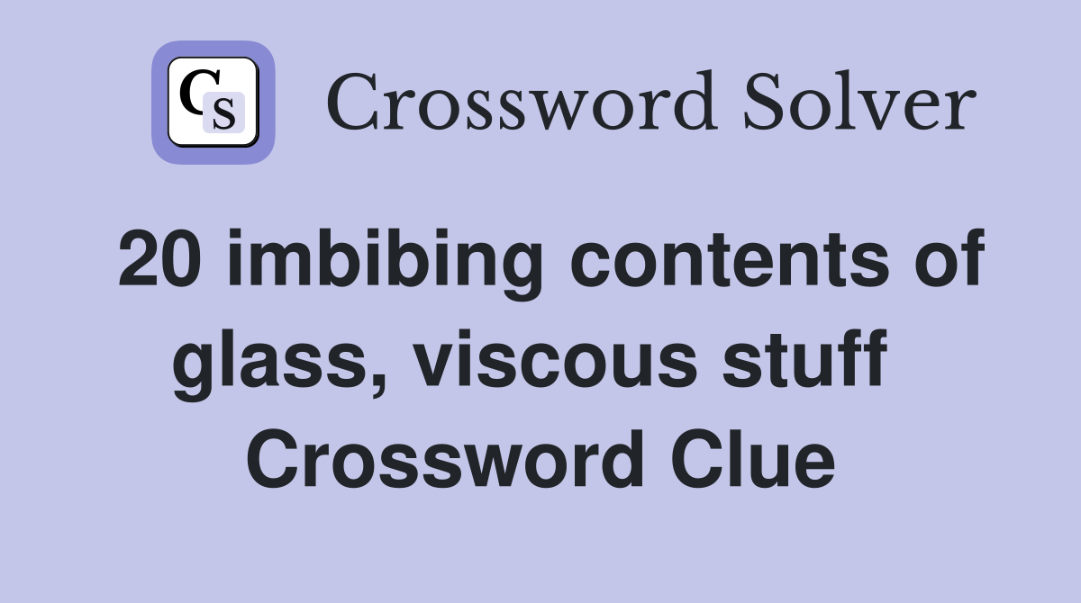 20 imbibing contents of glass, viscous stuff  Crossword Clue