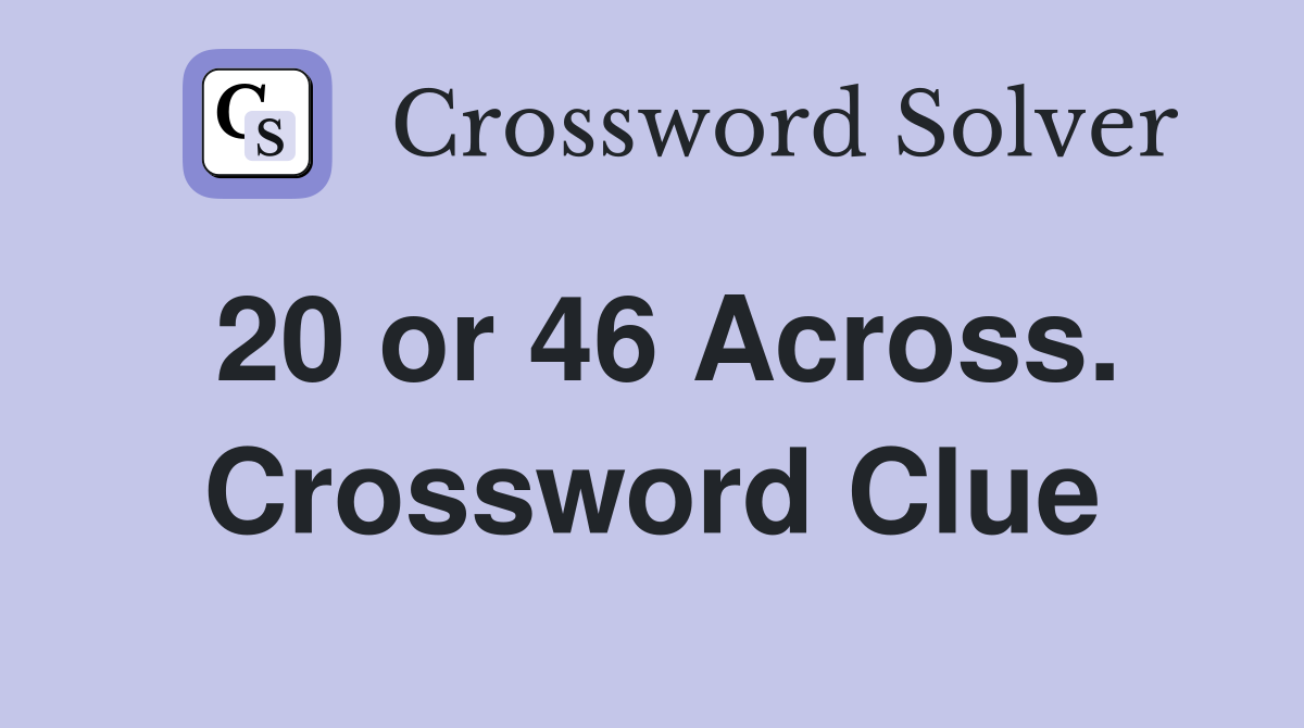 20 or 46 Across. Crossword Clue