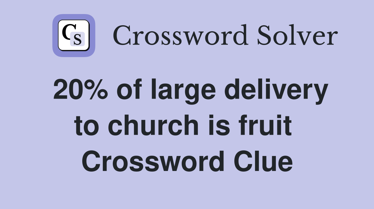 20% of large delivery to church is fruit  Crossword Clue