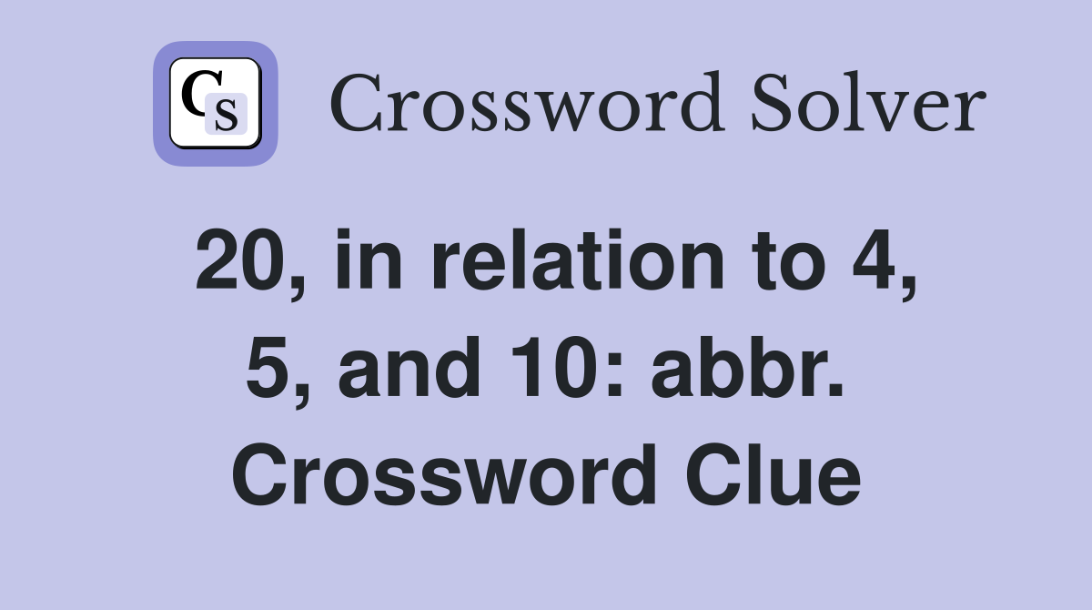 20, in relation to 4, 5, and 10: abbr. Crossword Clue