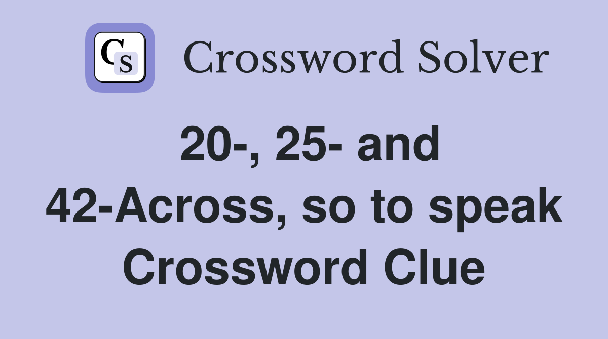 20-, 25- and 42-Across, so to speak Crossword Clue