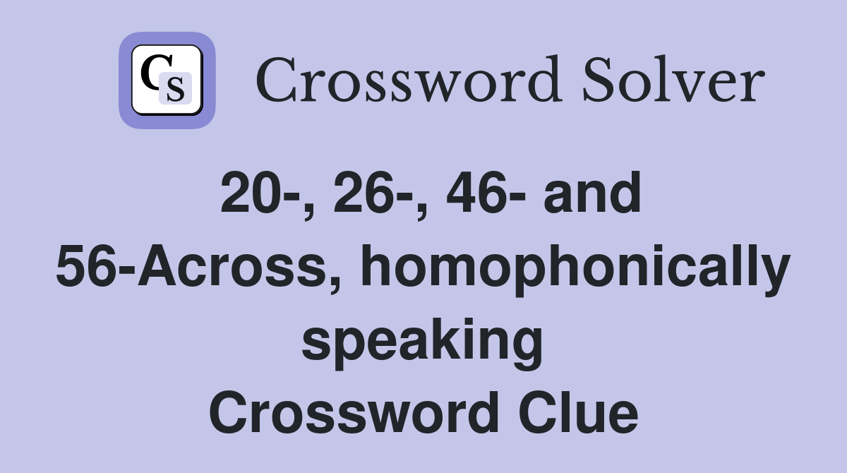 20-, 26-, 46- and 56-Across, homophonically speaking Crossword Clue