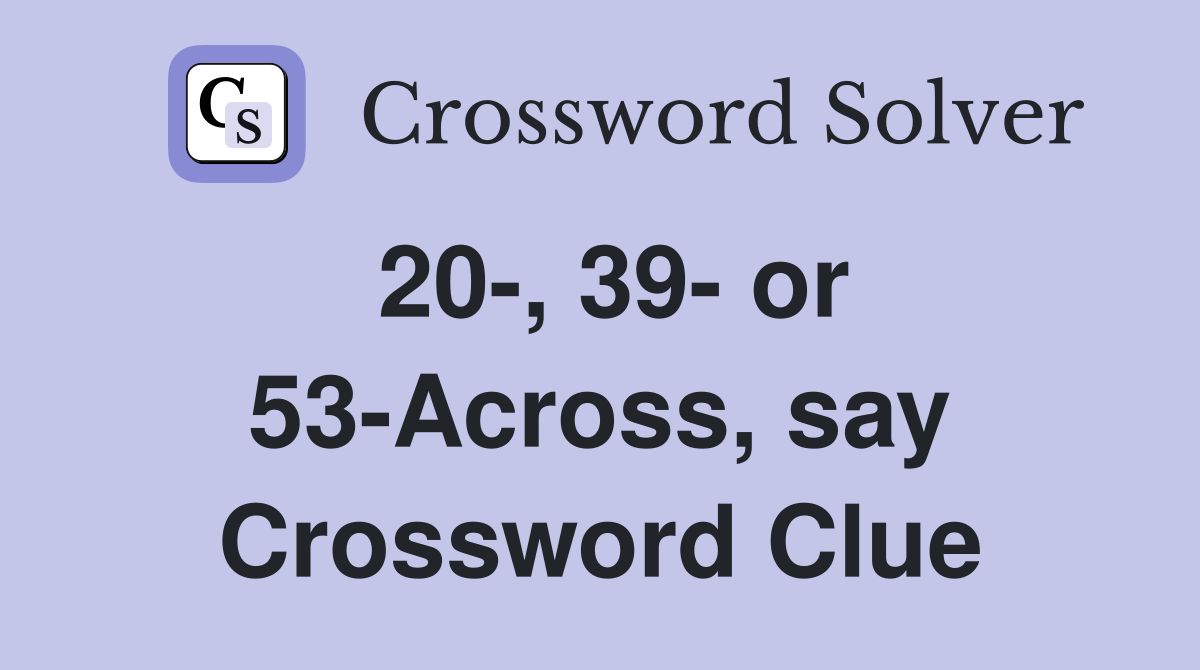 20-, 39- or 53-Across, say Crossword Clue