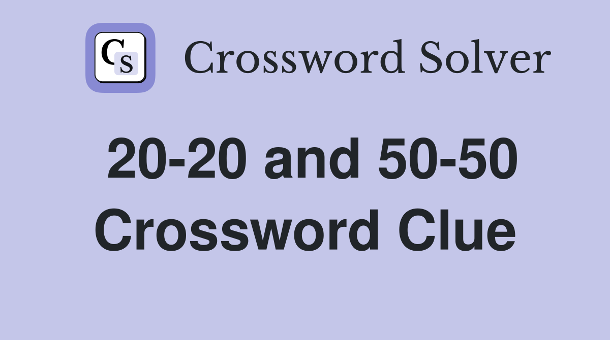 20-20 and 50-50 Crossword Clue