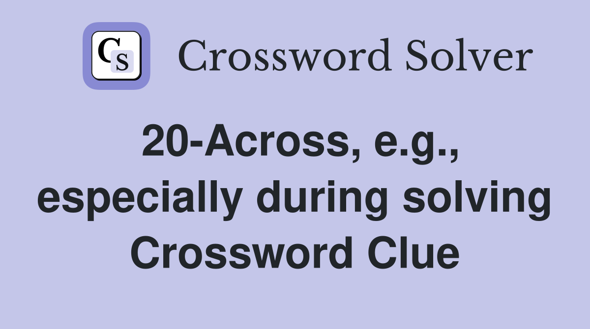 20-Across, e.g., especially during solving Crossword Clue