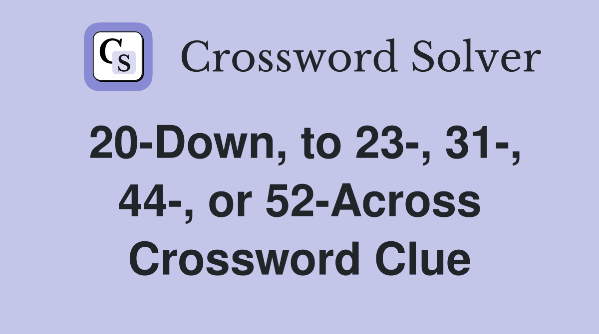 20-Down, to 23-, 31-, 44-, or 52-Across Crossword Clue