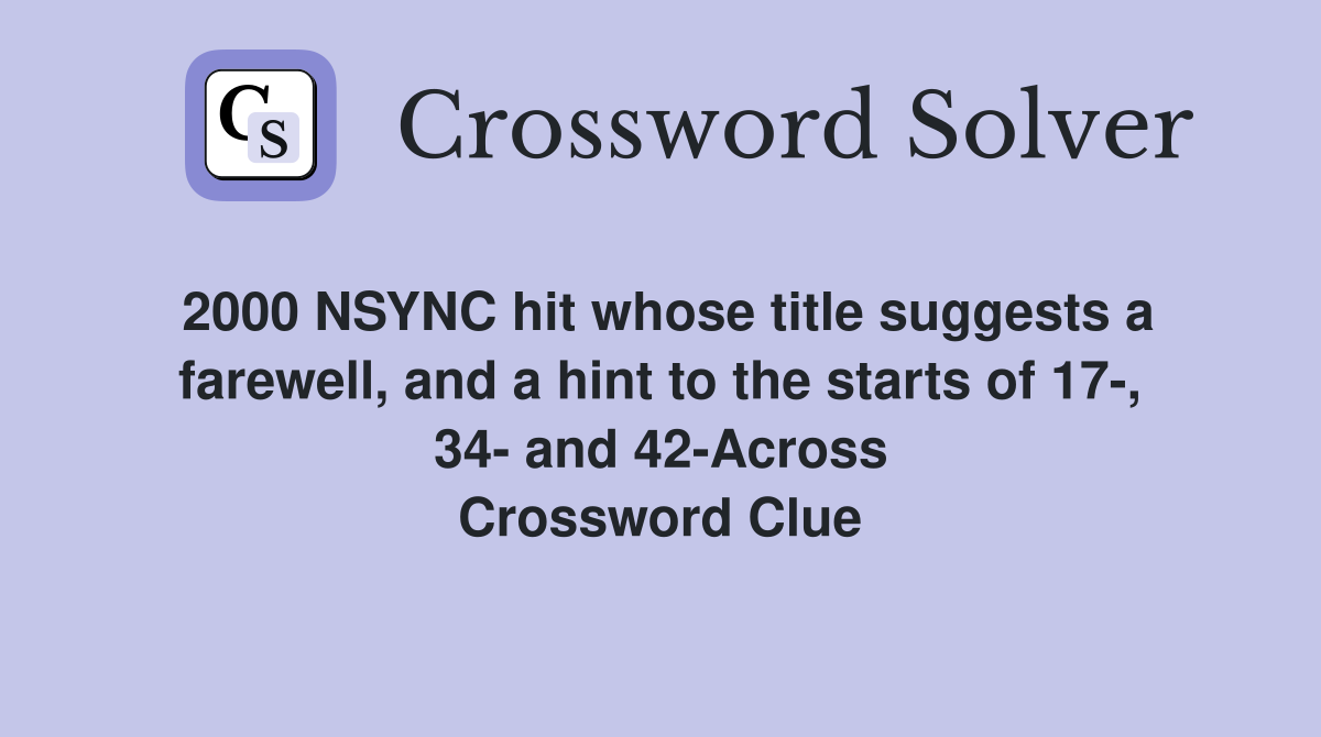 2000 NSYNC hit whose title suggests a farewell, and a hint to the starts of 17-, 34- and 42-Across Crossword Clue