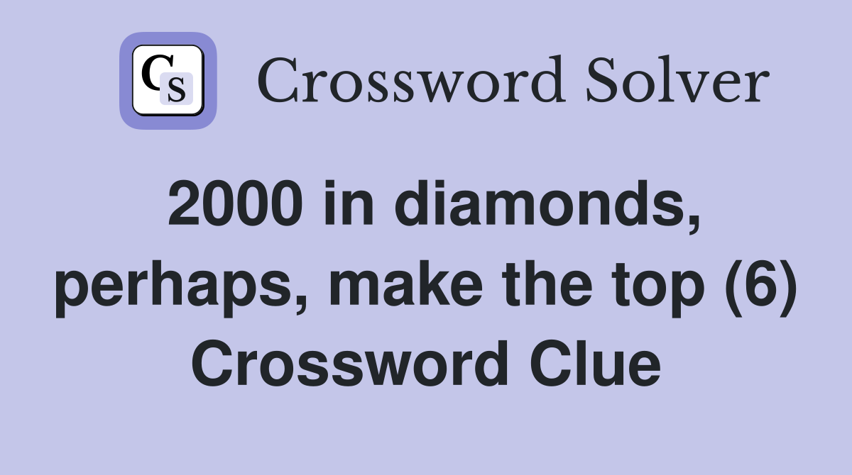 2000 in diamonds, perhaps, make the top (6) Crossword Clue