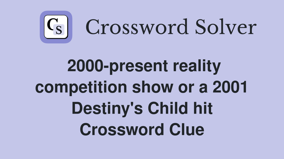2000-present reality competition show or a 2001 Destiny's Child hit Crossword Clue