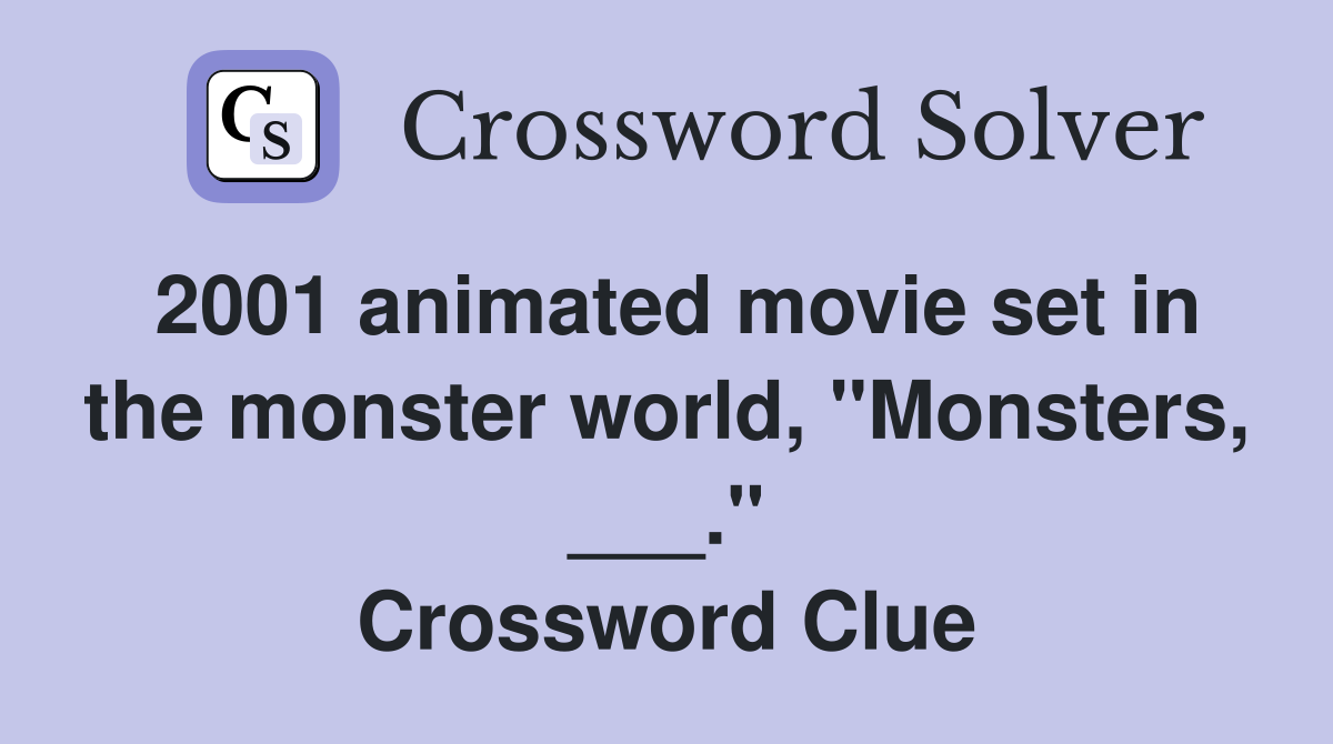 2001 animated movie set in the monster world, "Monsters, ___." Crossword Clue