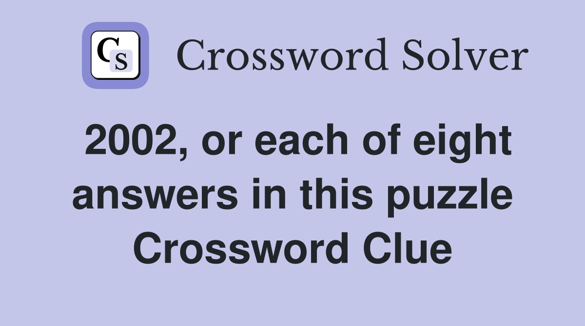 2002, or each of eight answers in this puzzle Crossword Clue