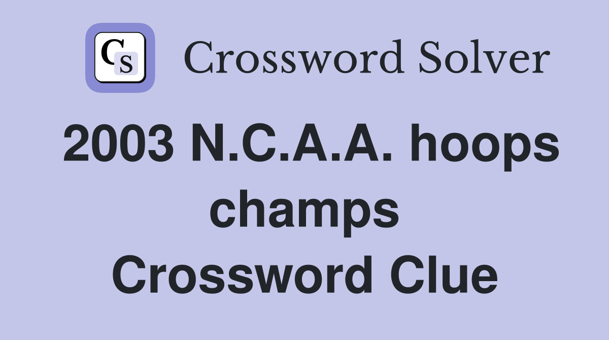 2003 N.C.A.A. hoops champs Crossword Clue