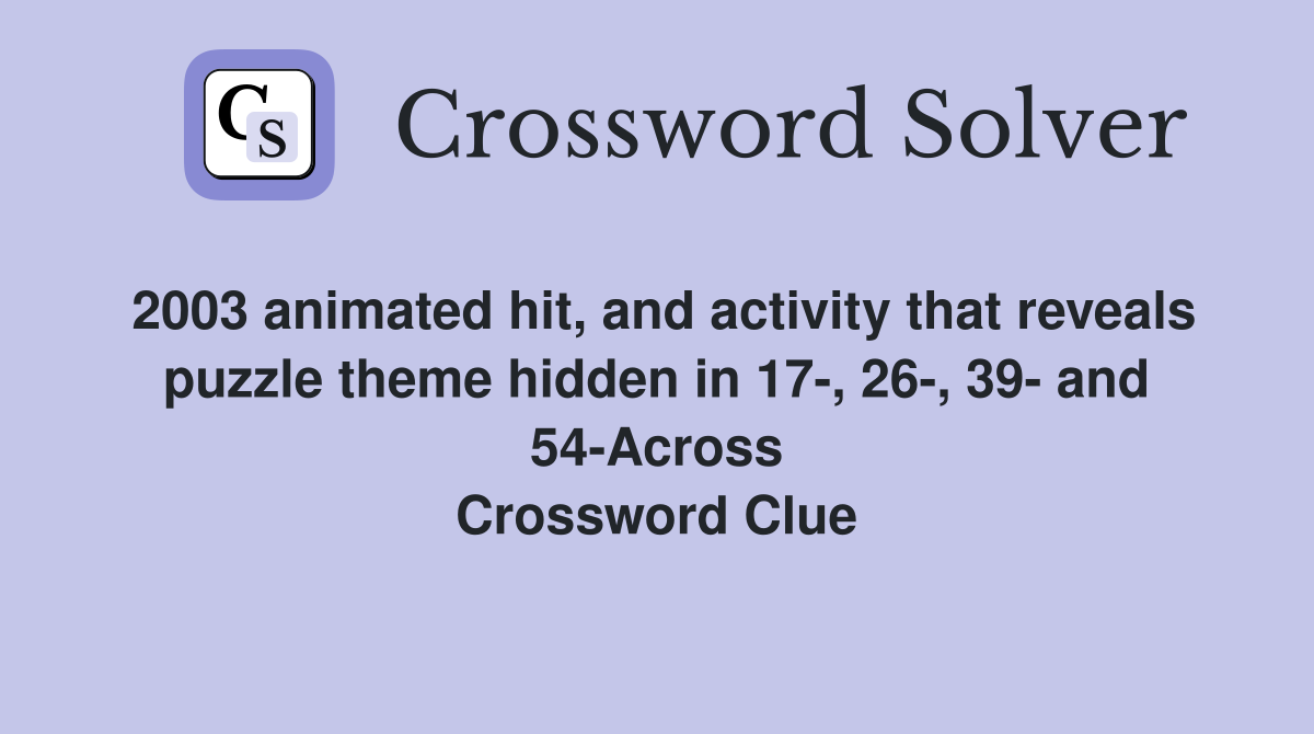 2003 animated hit, and activity that reveals puzzle theme hidden in 17-, 26-, 39- and 54-Across Crossword Clue