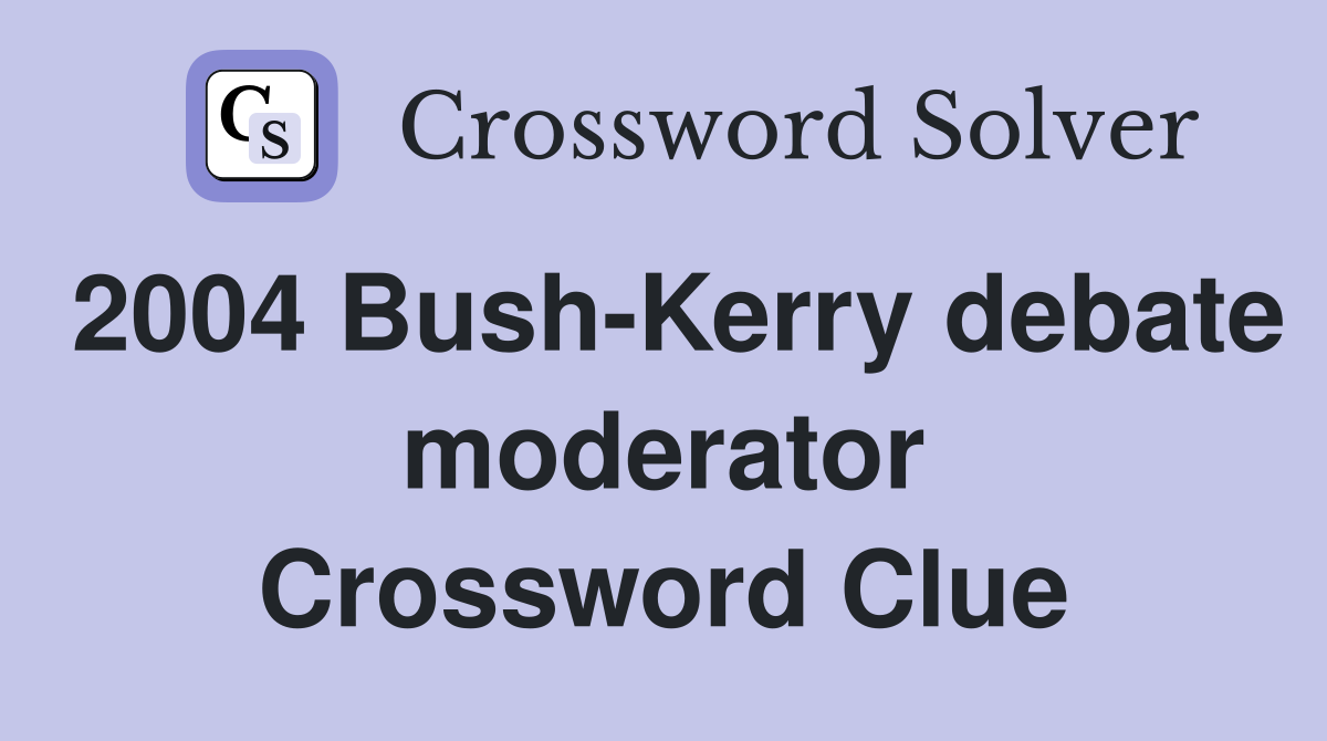 2004 Bush-Kerry debate moderator Crossword Clue
