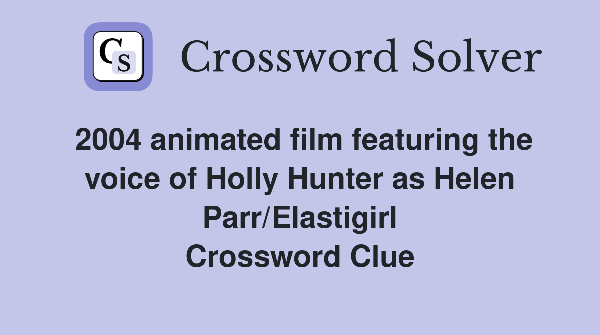 2004 animated film featuring the voice of Holly Hunter as Helen Parr/Elastigirl Crossword Clue