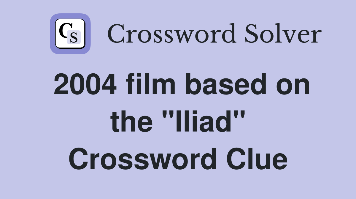2004 film based on the "Iliad" Crossword Clue