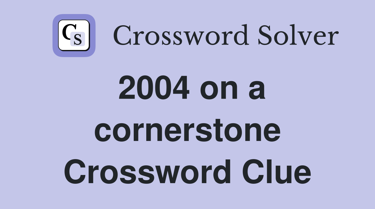 2004 on a cornerstone Crossword Clue