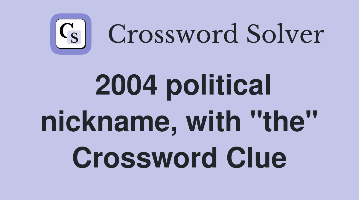 2004 political nickname, with "the" Crossword Clue