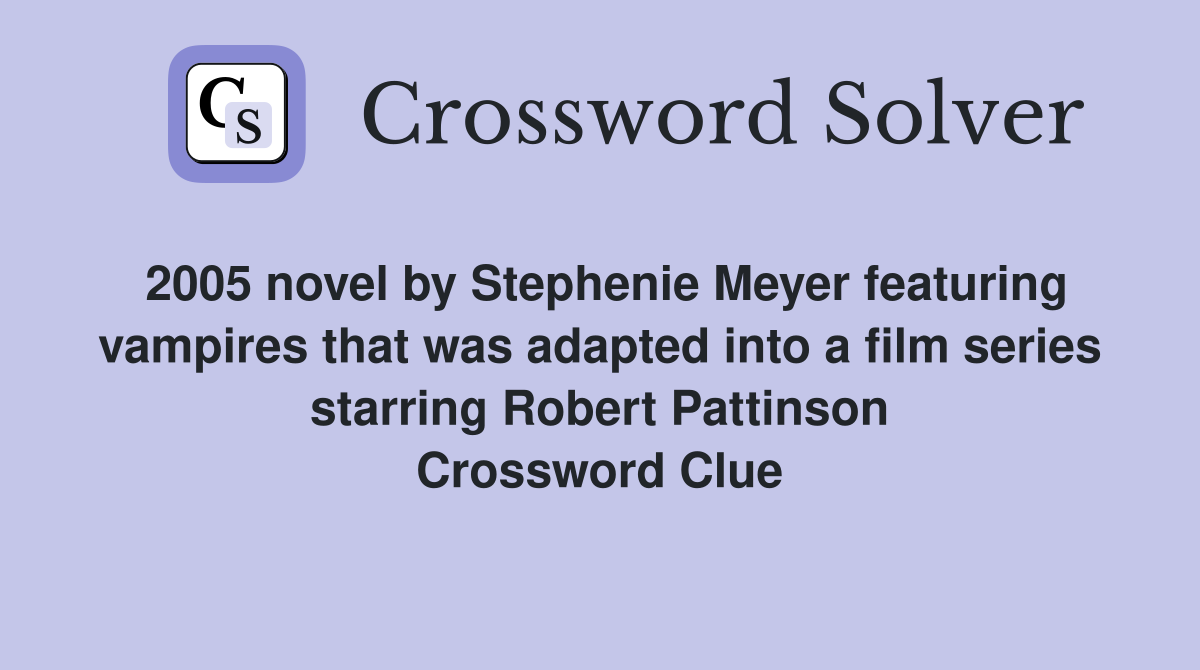2005 novel by Stephenie Meyer featuring vampires that was adapted into a film series starring Robert Pattinson Crossword Clue