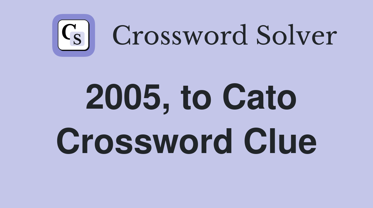 2005, to Cato Crossword Clue
