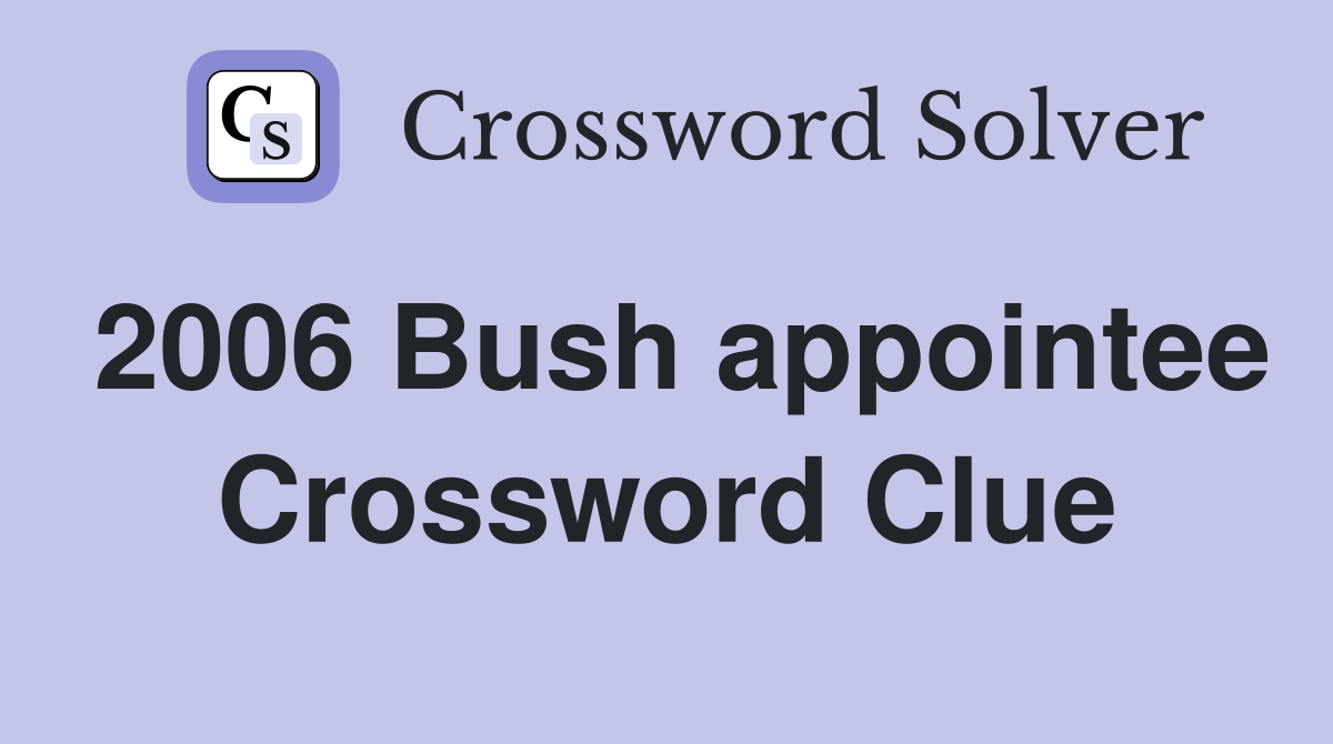 2006 Bush appointee Crossword Clue