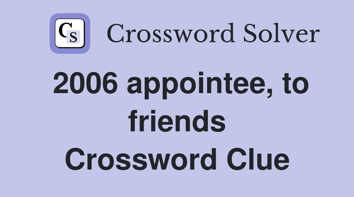 2006 appointee, to friends Crossword Clue