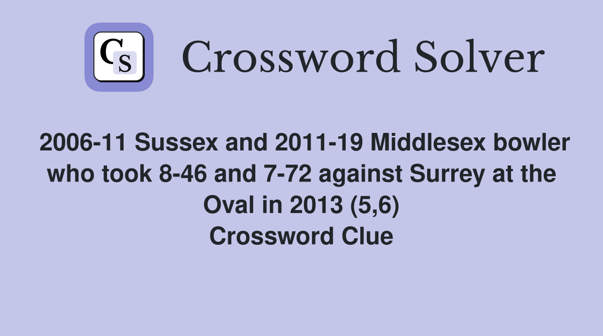 2006-11 Sussex and 2011-19 Middlesex bowler who took 8-46 and 7-72 against Surrey at the Oval in 2013 (5,6) Crossword Clue
