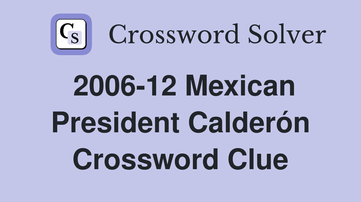 2006-12 Mexican President Calderón Crossword Clue