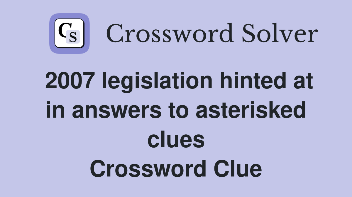 2007 legislation hinted at in answers to asterisked clues Crossword Clue