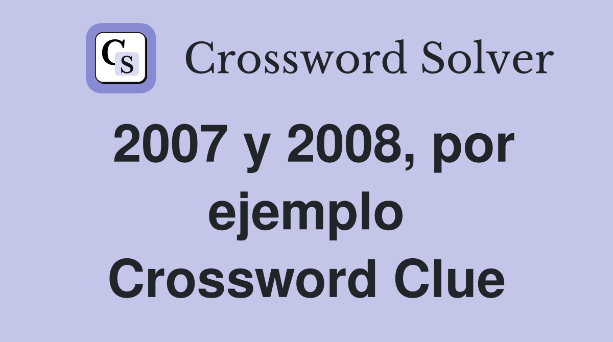2007 y 2008, por ejemplo Crossword Clue