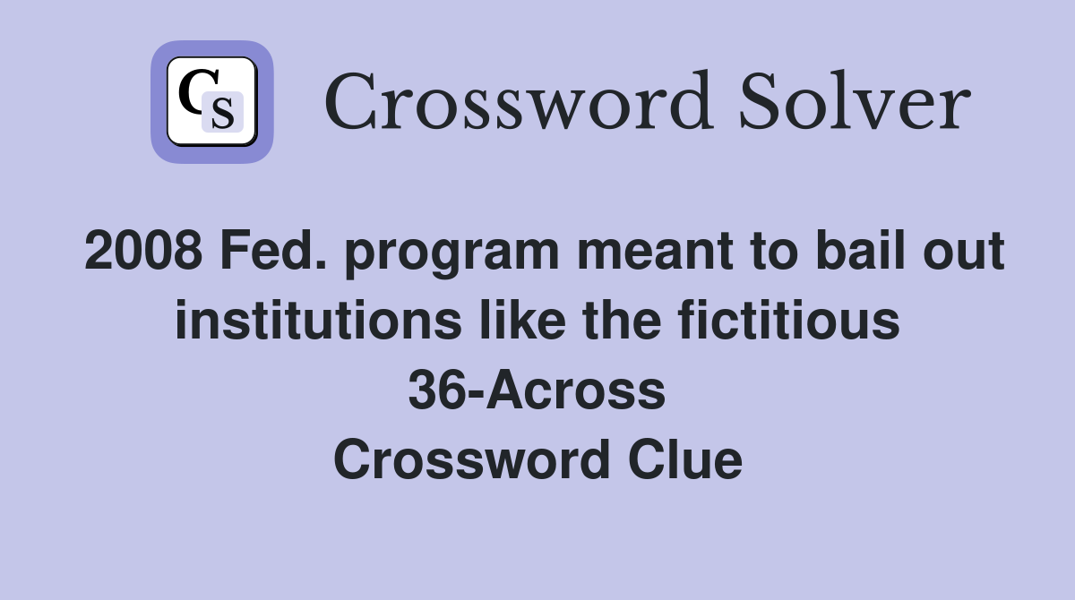 2008 Fed. program meant to bail out institutions like the fictitious 36-Across Crossword Clue