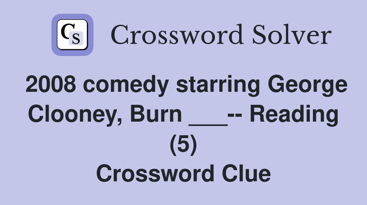 2008 comedy starring George Clooney, Burn ___-- Reading (5) Crossword Clue