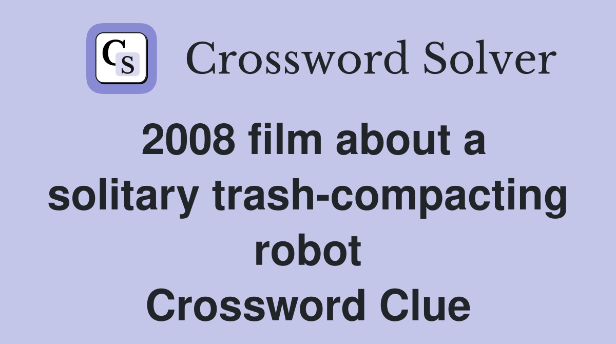 2008 film about a solitary trash-compacting robot Crossword Clue