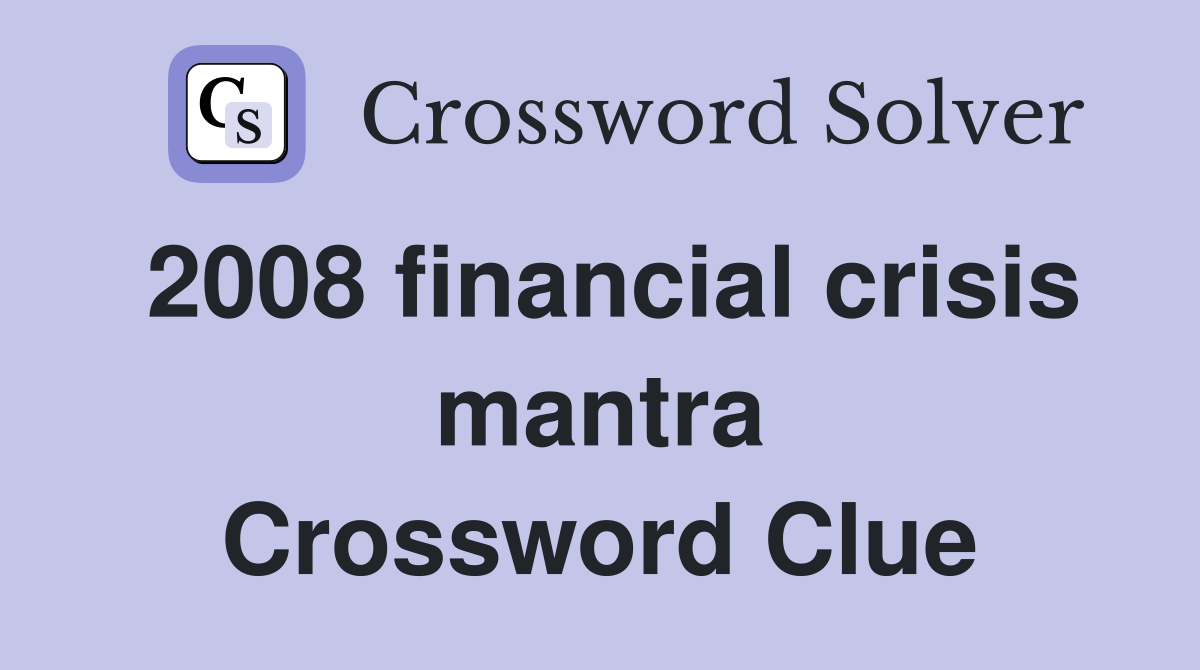 2008 financial crisis mantra Crossword Clue