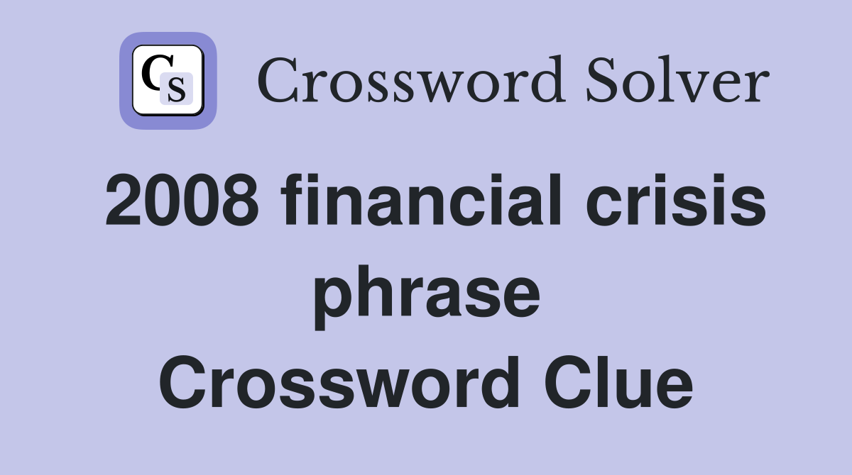 2008 financial crisis phrase Crossword Clue