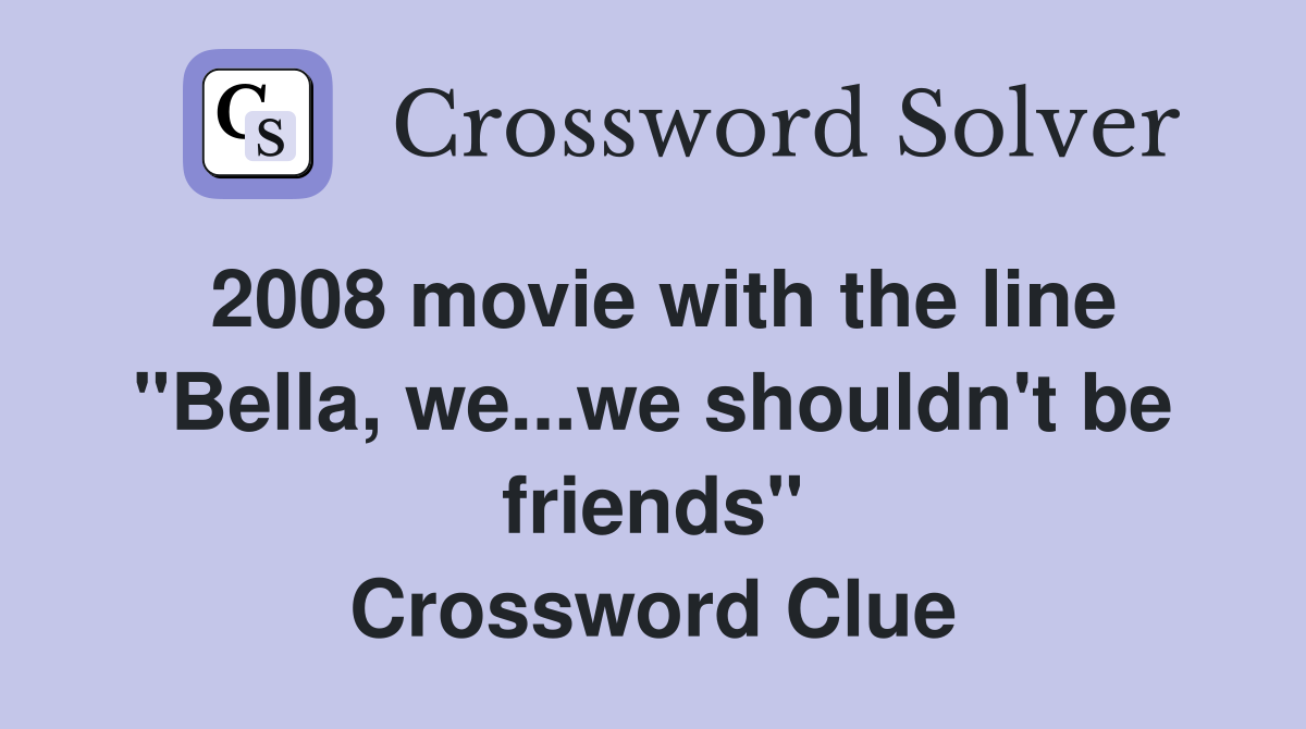 2008 movie with the line "Bella, we...we shouldn't be friends" Crossword Clue