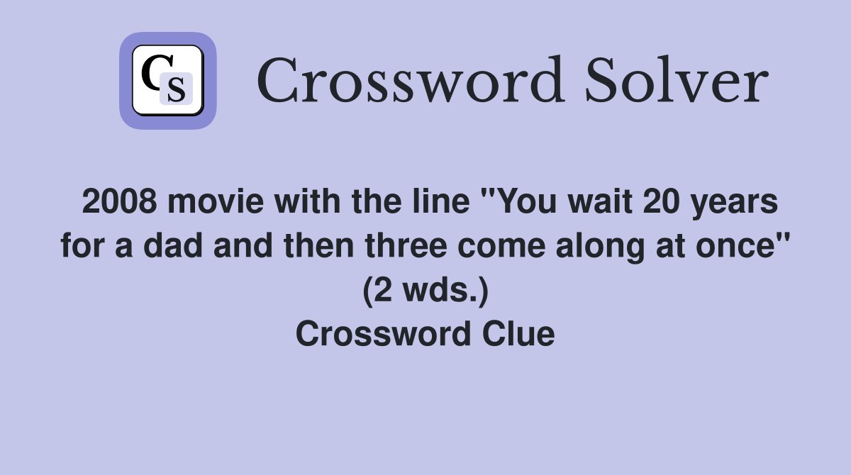 2008 movie with the line "You wait 20 years for a dad and then three come along at once" (2 wds.) Crossword Clue