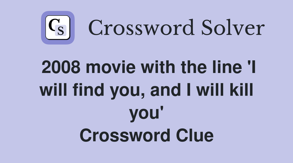 2008 movie with the line 'I will find you, and I will kill you' Crossword Clue