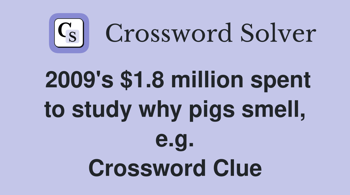 2009's $1.8 million spent to study why pigs smell, e.g. Crossword Clue