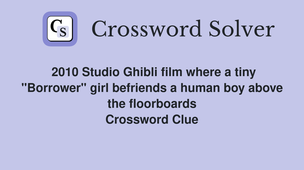 2010 Studio Ghibli film where a tiny "Borrower" girl befriends a human boy above the floorboards Crossword Clue